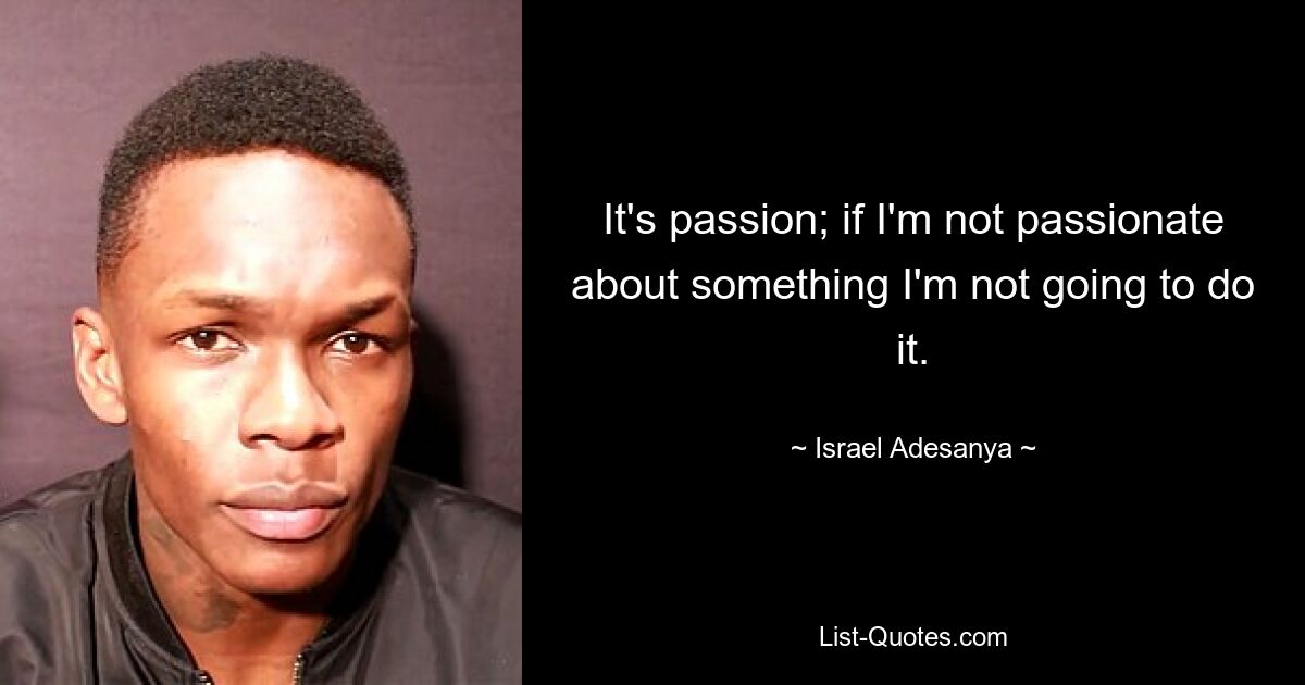 It's passion; if I'm not passionate about something I'm not going to do it. — © Israel Adesanya