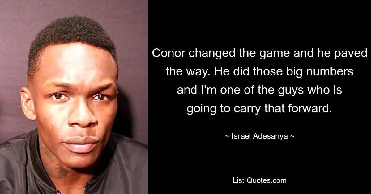 Conor changed the game and he paved the way. He did those big numbers and I'm one of the guys who is going to carry that forward. — © Israel Adesanya