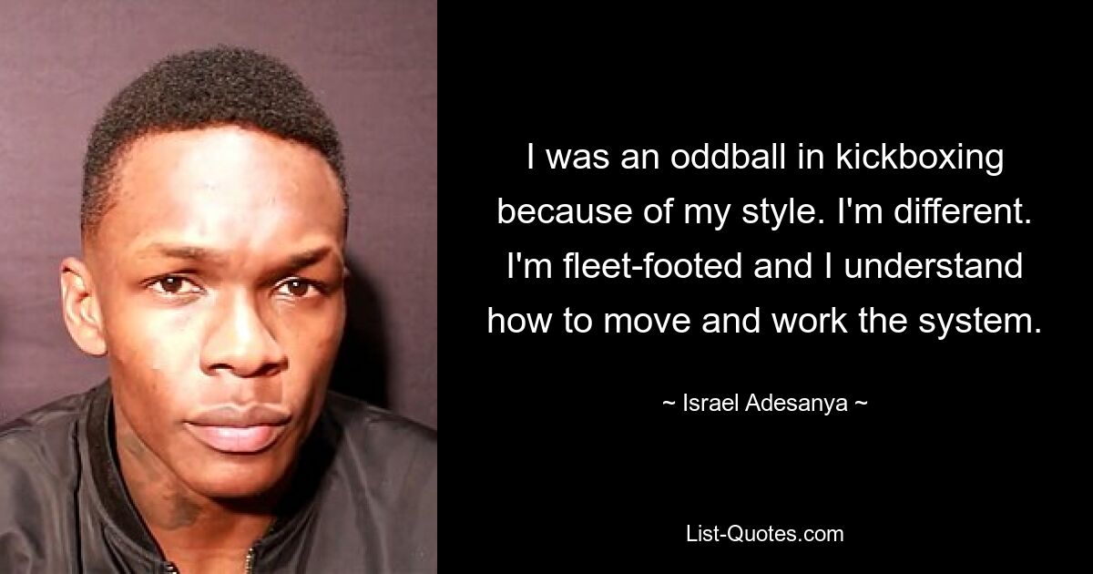 I was an oddball in kickboxing because of my style. I'm different. I'm fleet-footed and I understand how to move and work the system. — © Israel Adesanya