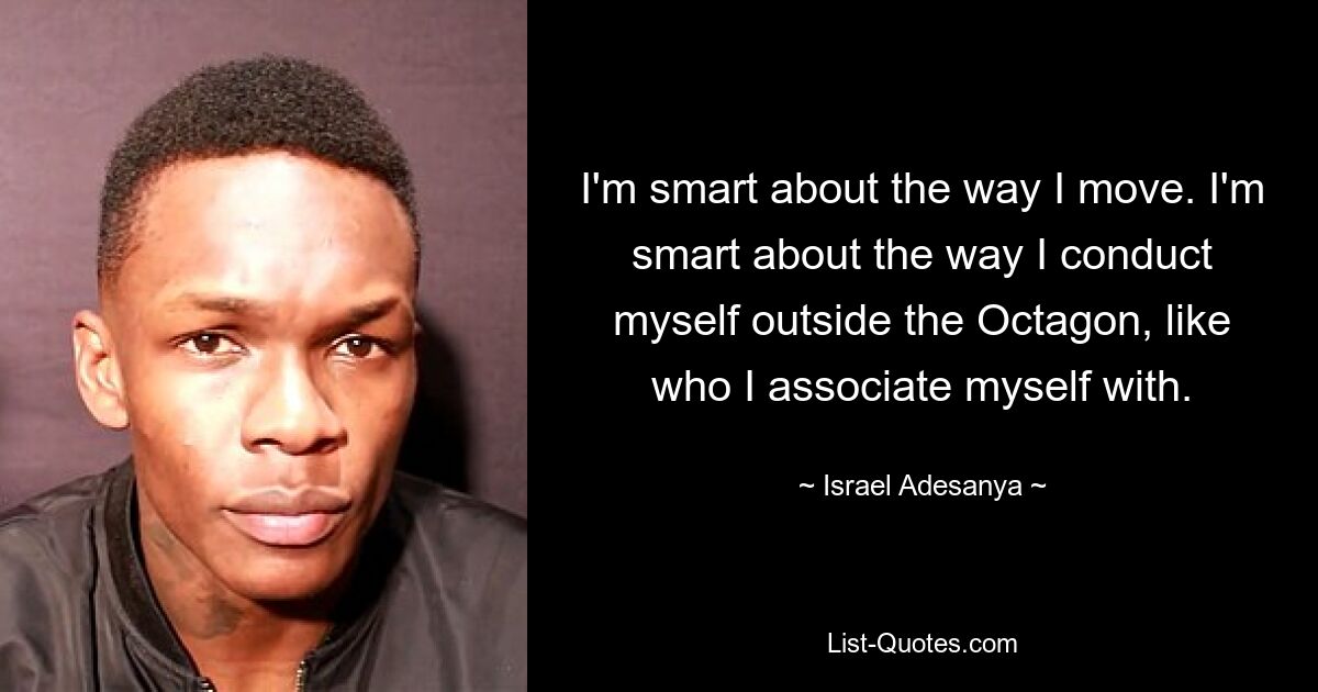 I'm smart about the way I move. I'm smart about the way I conduct myself outside the Octagon, like who I associate myself with. — © Israel Adesanya