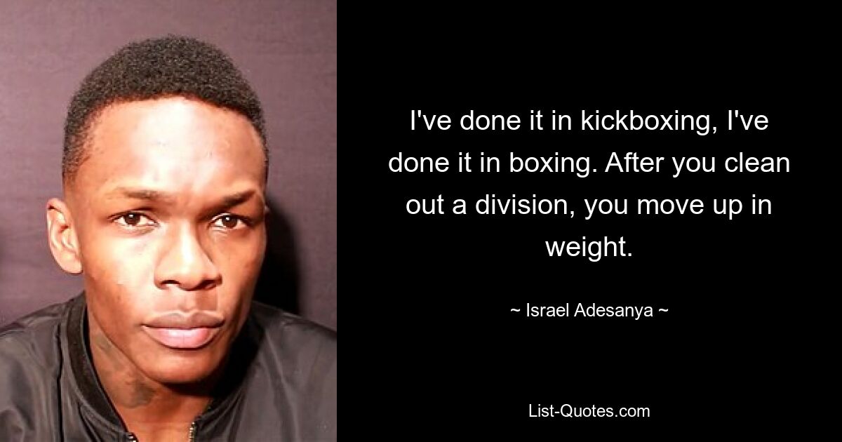 I've done it in kickboxing, I've done it in boxing. After you clean out a division, you move up in weight. — © Israel Adesanya