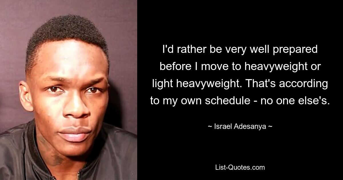 I'd rather be very well prepared before I move to heavyweight or light heavyweight. That's according to my own schedule - no one else's. — © Israel Adesanya