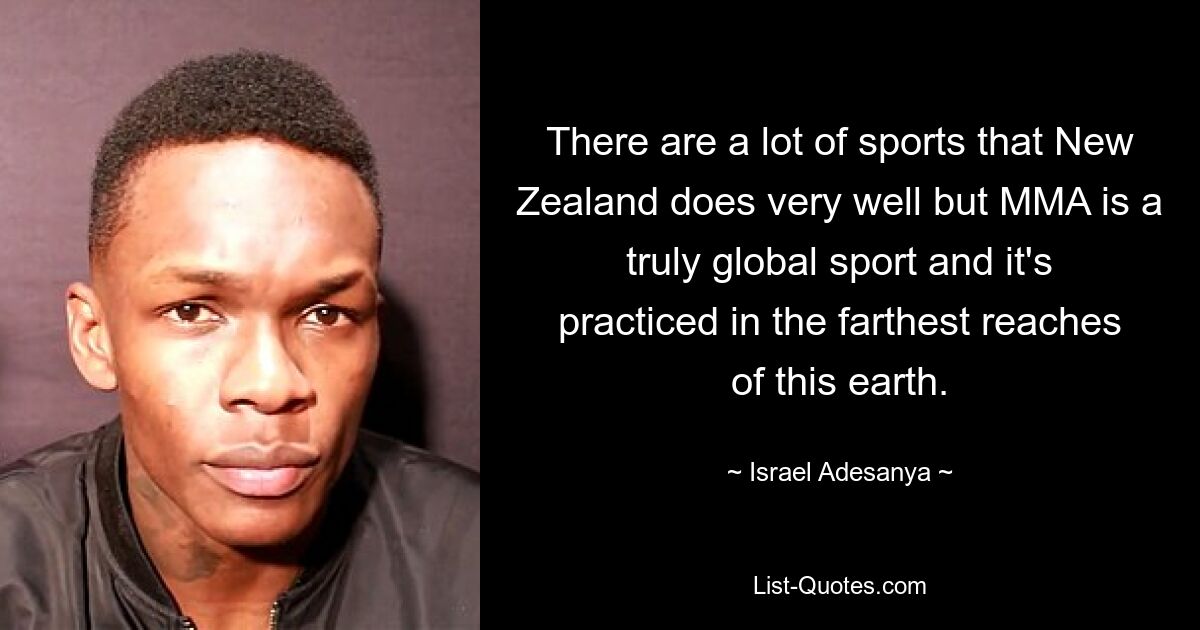 There are a lot of sports that New Zealand does very well but MMA is a truly global sport and it's practiced in the farthest reaches of this earth. — © Israel Adesanya