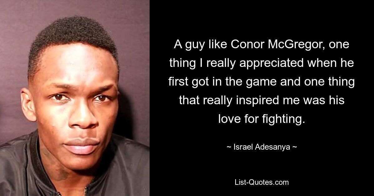 A guy like Conor McGregor, one thing I really appreciated when he first got in the game and one thing that really inspired me was his love for fighting. — © Israel Adesanya