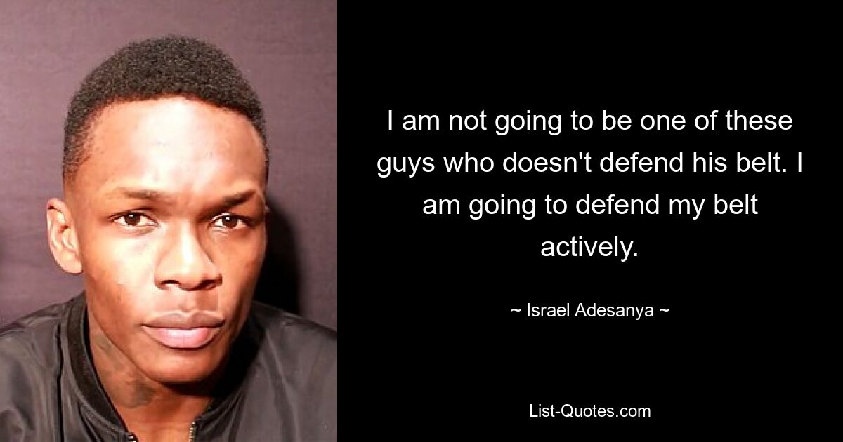 I am not going to be one of these guys who doesn't defend his belt. I am going to defend my belt actively. — © Israel Adesanya