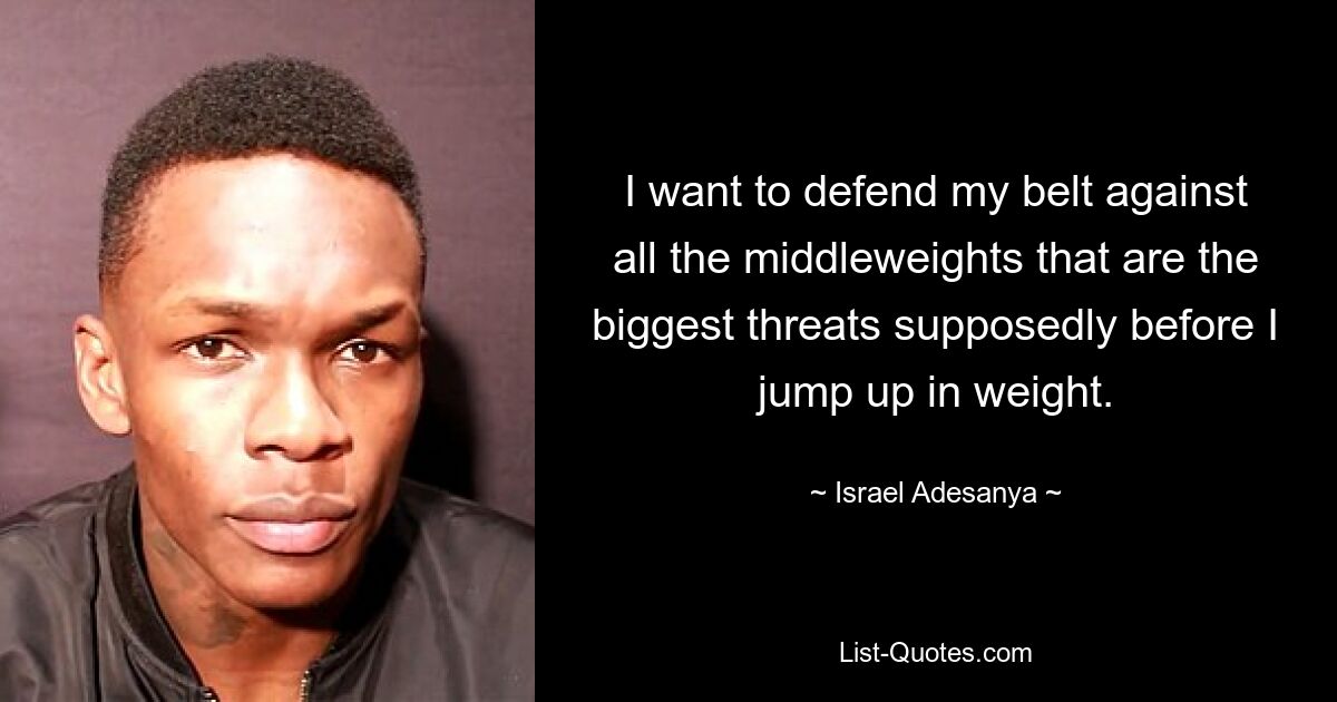 I want to defend my belt against all the middleweights that are the biggest threats supposedly before I jump up in weight. — © Israel Adesanya