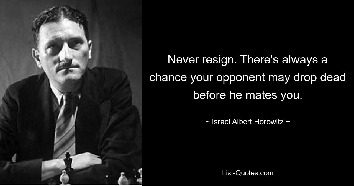 Never resign. There's always a chance your opponent may drop dead before he mates you. — © Israel Albert Horowitz