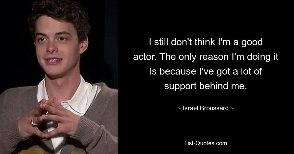 I still don't think I'm a good actor. The only reason I'm doing it is because I've got a lot of support behind me. — © Israel Broussard