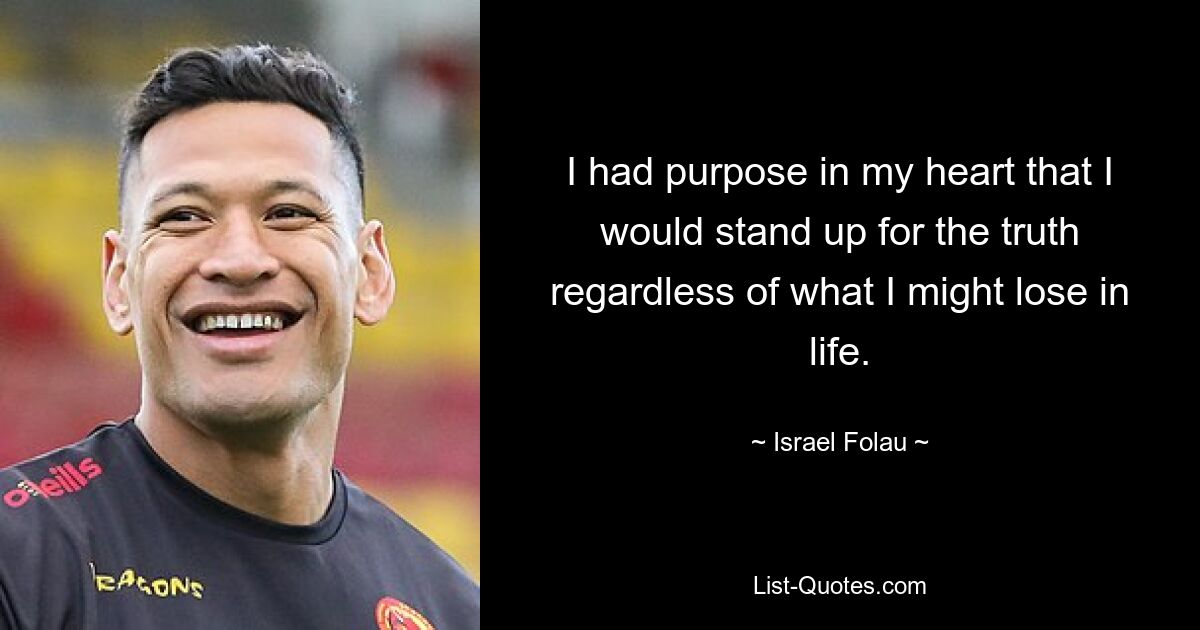 I had purpose in my heart that I would stand up for the truth regardless of what I might lose in life. — © Israel Folau