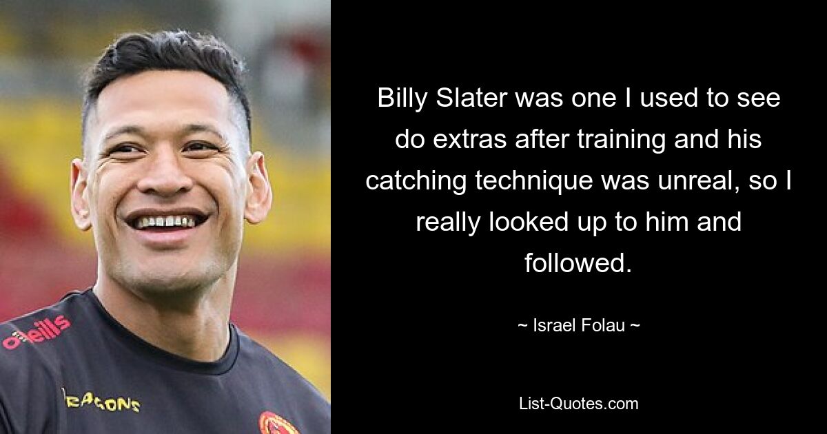 Billy Slater was one I used to see do extras after training and his catching technique was unreal, so I really looked up to him and followed. — © Israel Folau