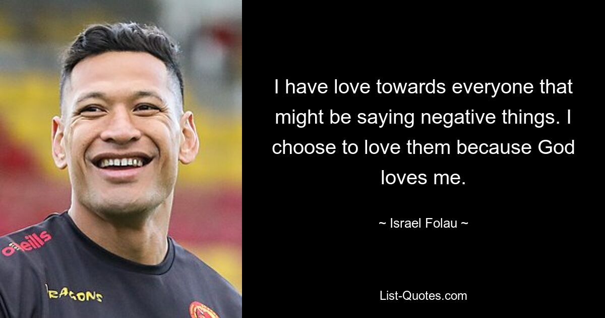 I have love towards everyone that might be saying negative things. I choose to love them because God loves me. — © Israel Folau