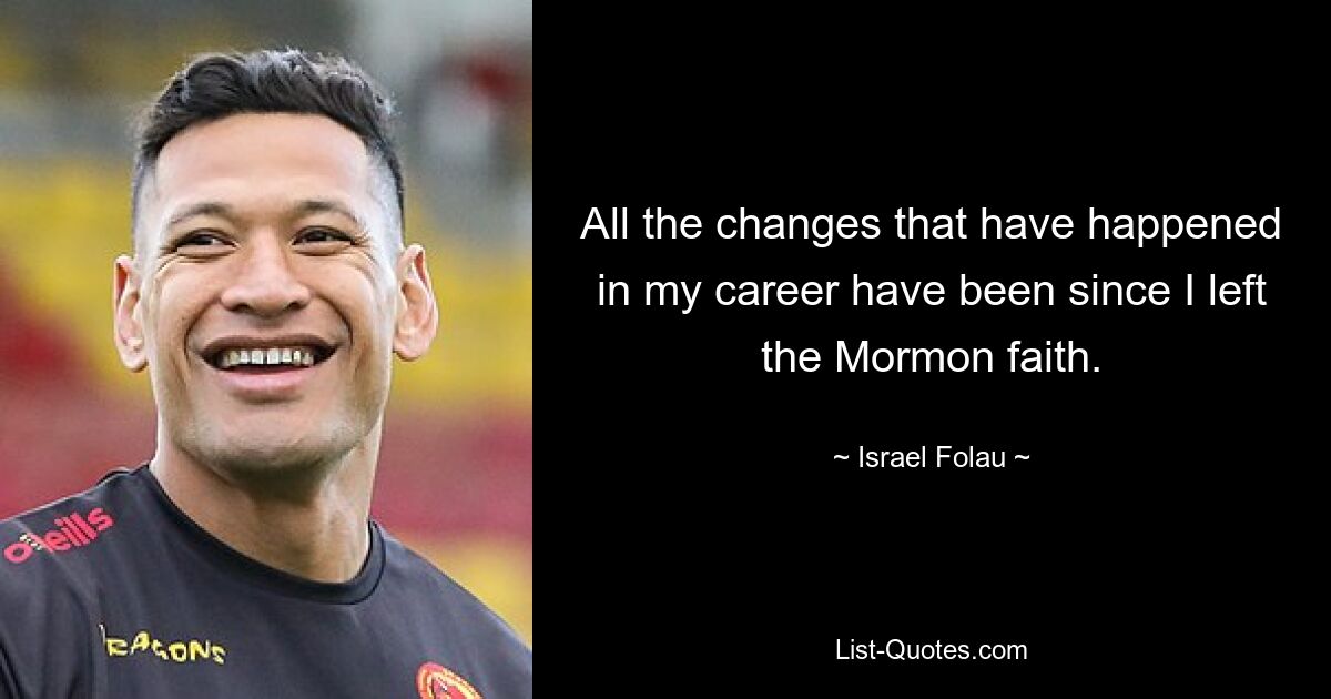 All the changes that have happened in my career have been since I left the Mormon faith. — © Israel Folau