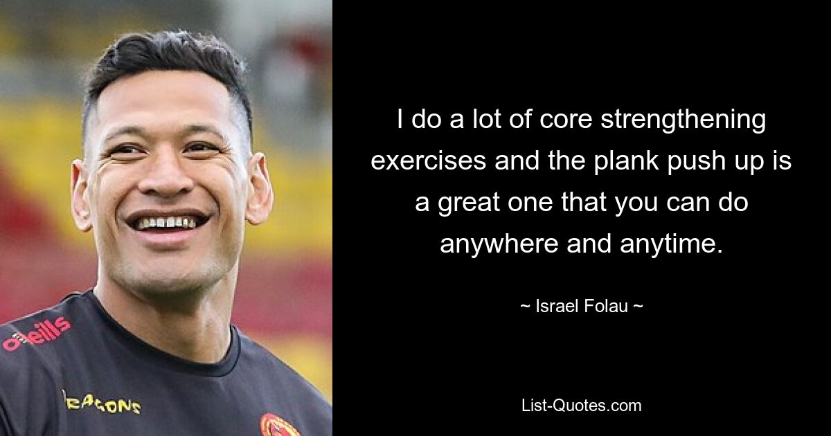 I do a lot of core strengthening exercises and the plank push up is a great one that you can do anywhere and anytime. — © Israel Folau