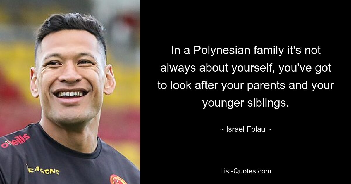 In a Polynesian family it's not always about yourself, you've got to look after your parents and your younger siblings. — © Israel Folau