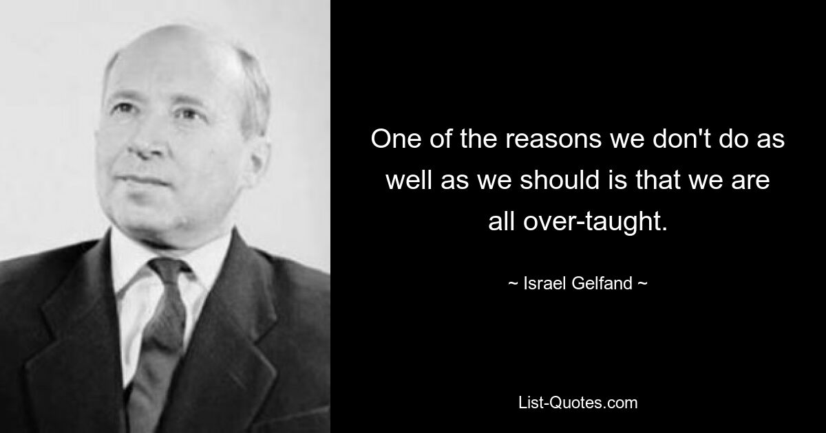 One of the reasons we don't do as well as we should is that we are all over-taught. — © Israel Gelfand