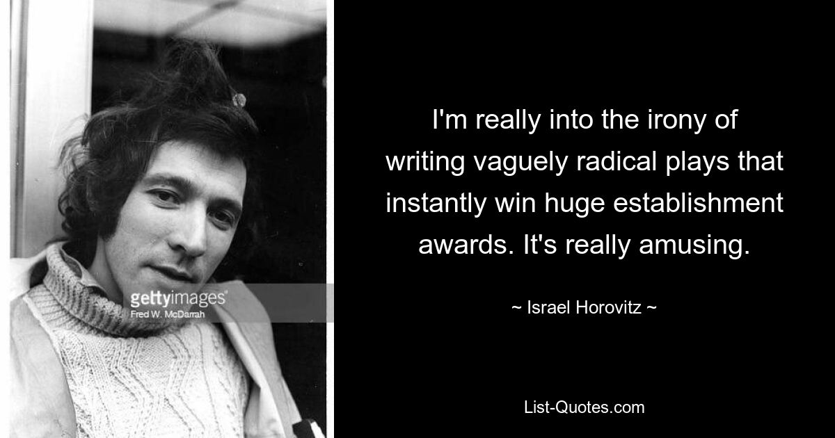 I'm really into the irony of writing vaguely radical plays that instantly win huge establishment awards. It's really amusing. — © Israel Horovitz