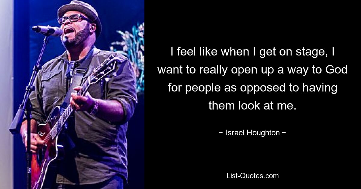 I feel like when I get on stage, I want to really open up a way to God for people as opposed to having them look at me. — © Israel Houghton