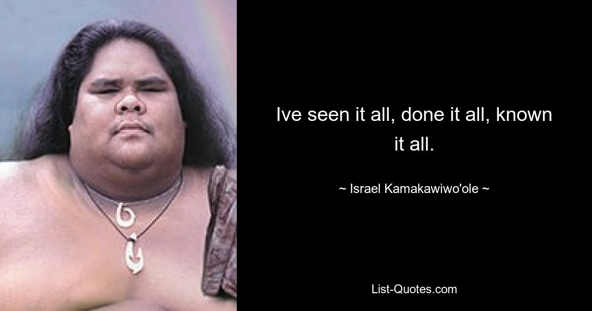 Ive seen it all, done it all, known it all. — © Israel Kamakawiwo'ole