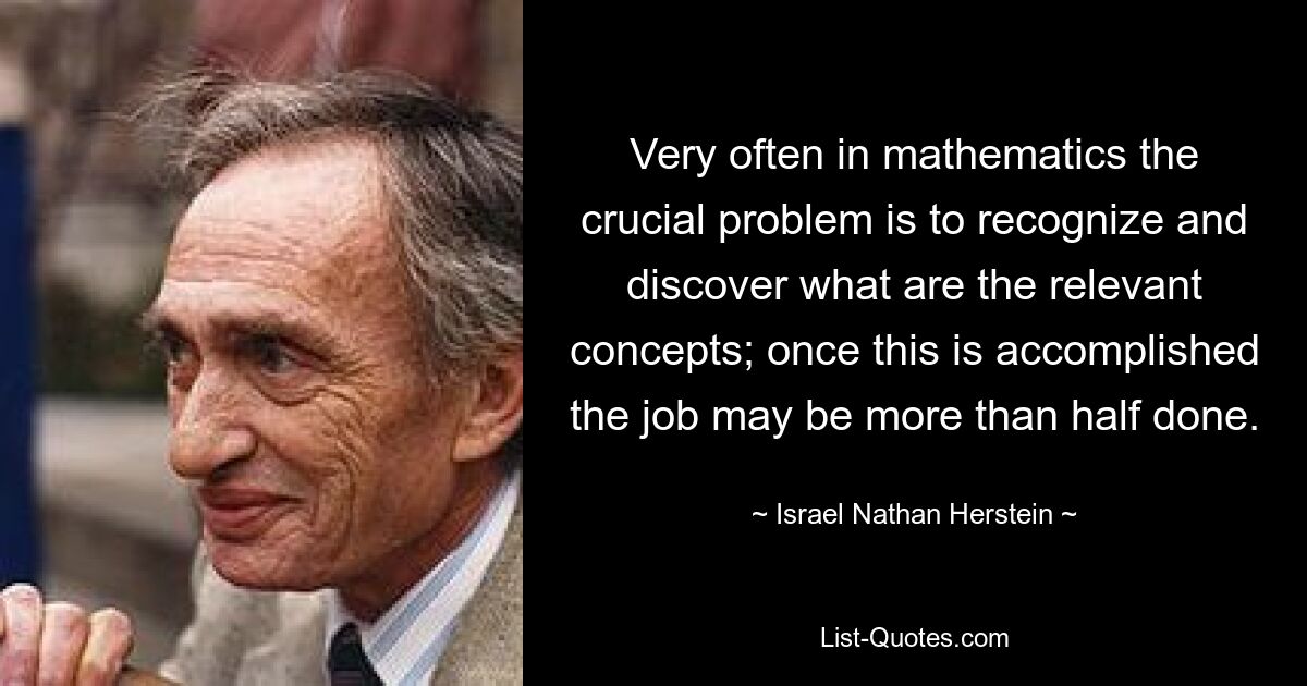 Very often in mathematics the crucial problem is to recognize and discover what are the relevant concepts; once this is accomplished the job may be more than half done. — © Israel Nathan Herstein