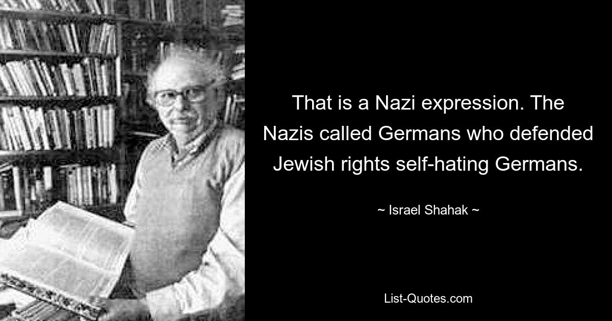 That is a Nazi expression. The Nazis called Germans who defended Jewish rights self-hating Germans. — © Israel Shahak