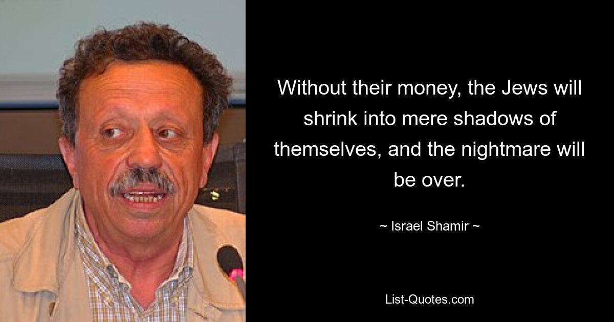 Without their money, the Jews will shrink into mere shadows of themselves, and the nightmare will be over. — © Israel Shamir