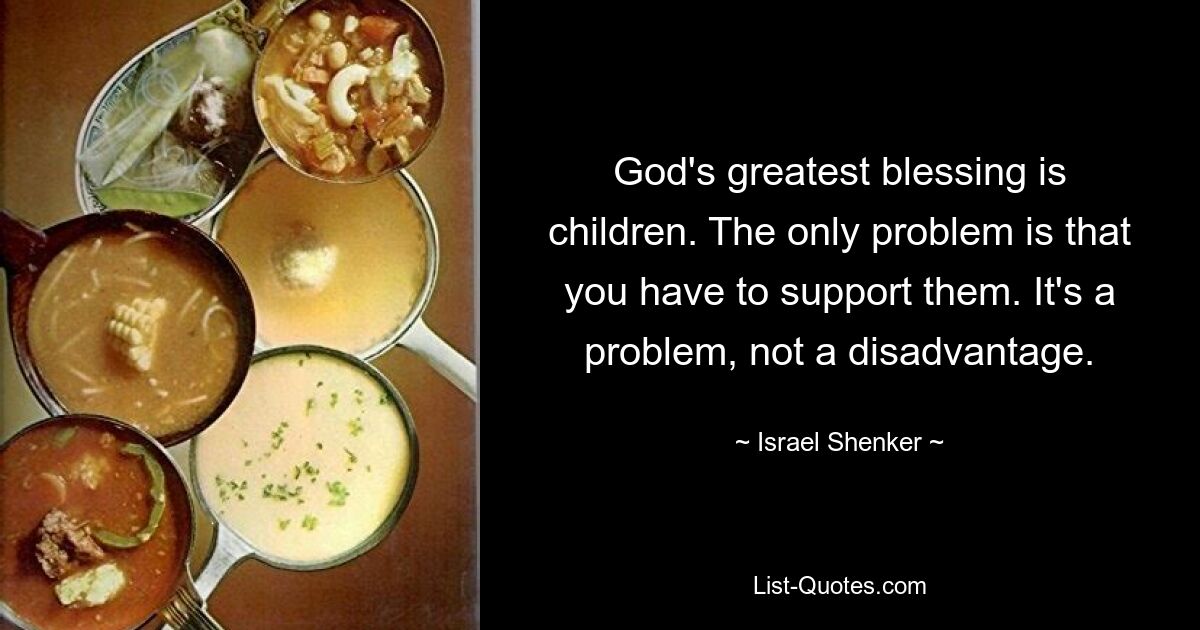 God's greatest blessing is children. The only problem is that you have to support them. It's a problem, not a disadvantage. — © Israel Shenker