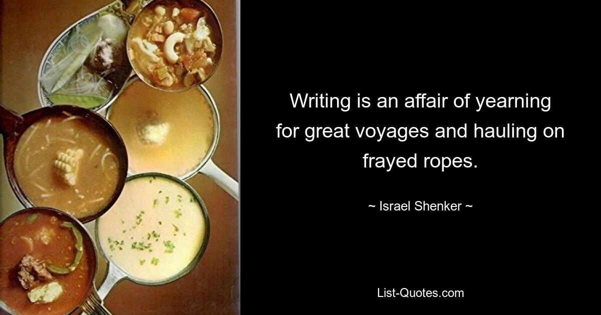 Writing is an affair of yearning for great voyages and hauling on frayed ropes. — © Israel Shenker