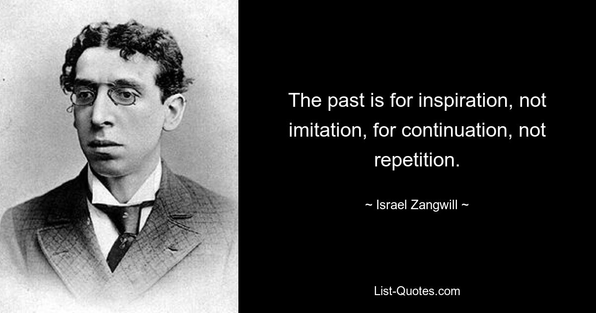 The past is for inspiration, not imitation, for continuation, not repetition. — © Israel Zangwill