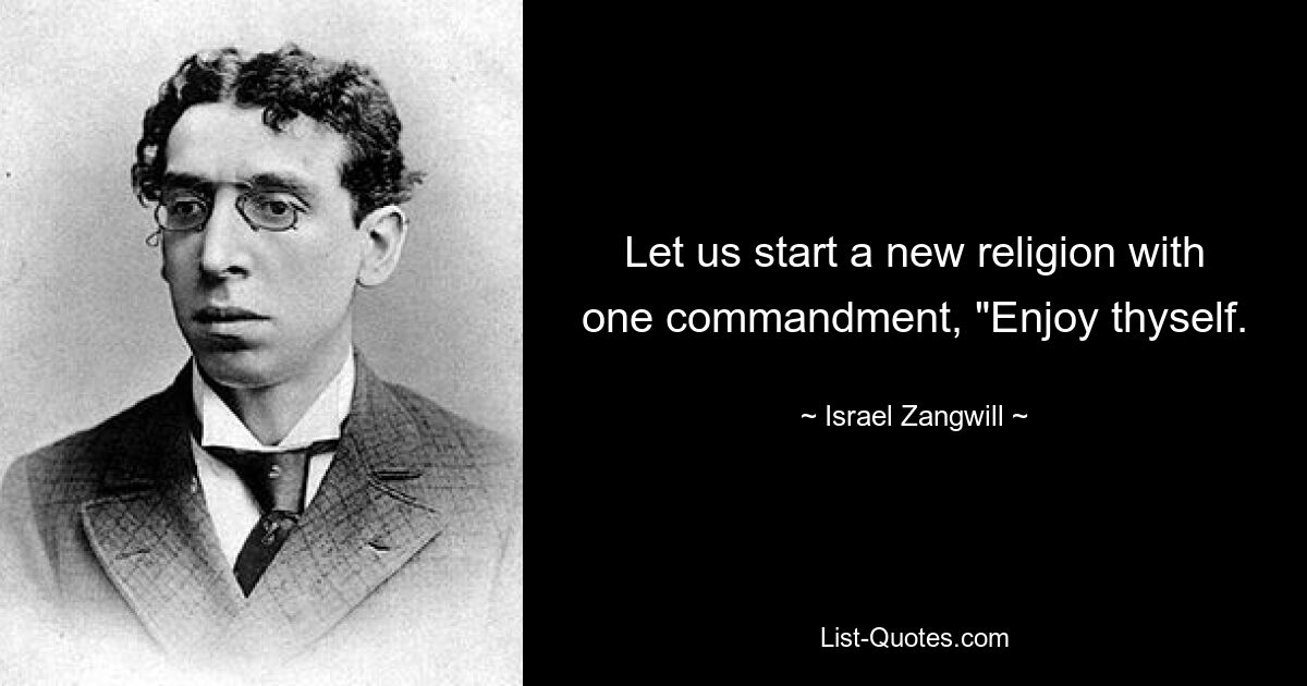 Let us start a new religion with one commandment, "Enjoy thyself. — © Israel Zangwill