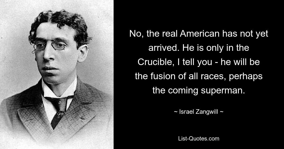 No, the real American has not yet arrived. He is only in the Crucible, I tell you - he will be the fusion of all races, perhaps the coming superman. — © Israel Zangwill