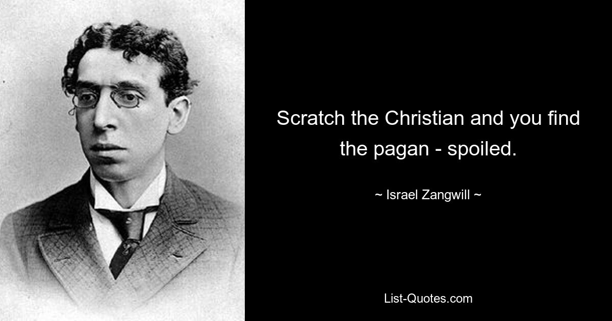 Scratch the Christian and you find the pagan - spoiled. — © Israel Zangwill