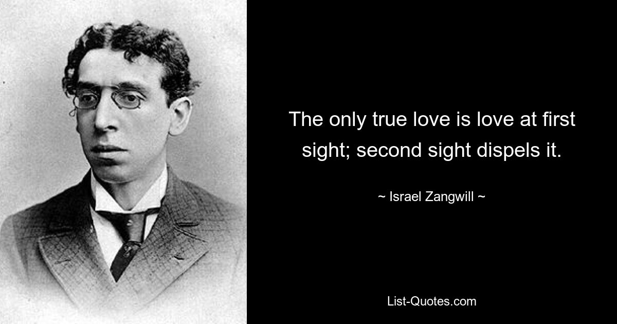 The only true love is love at first sight; second sight dispels it. — © Israel Zangwill