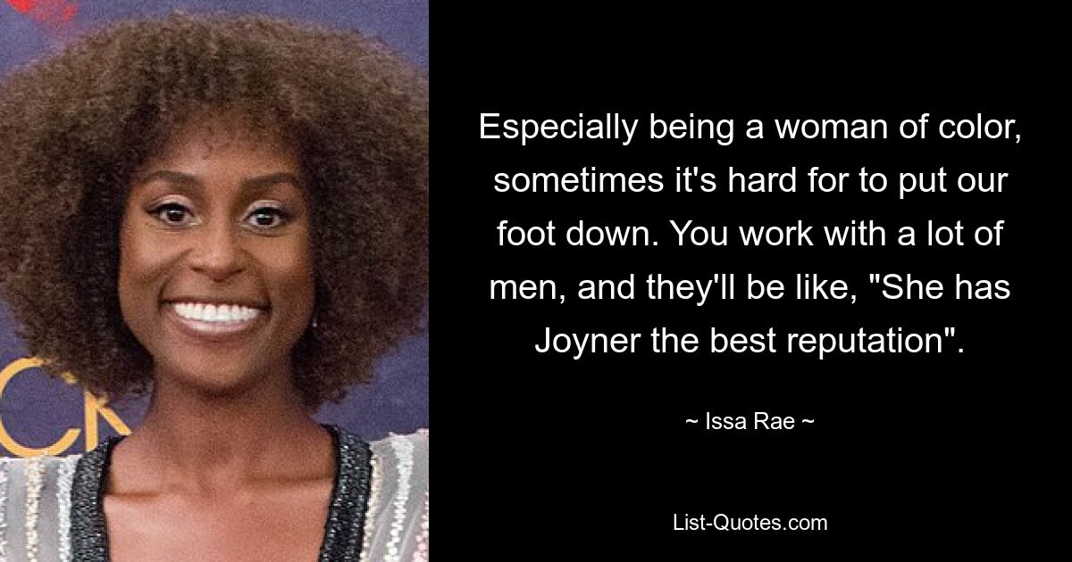 Especially being a woman of color, sometimes it's hard for to put our foot down. You work with a lot of men, and they'll be like, "She has Joyner the best reputation". — © Issa Rae