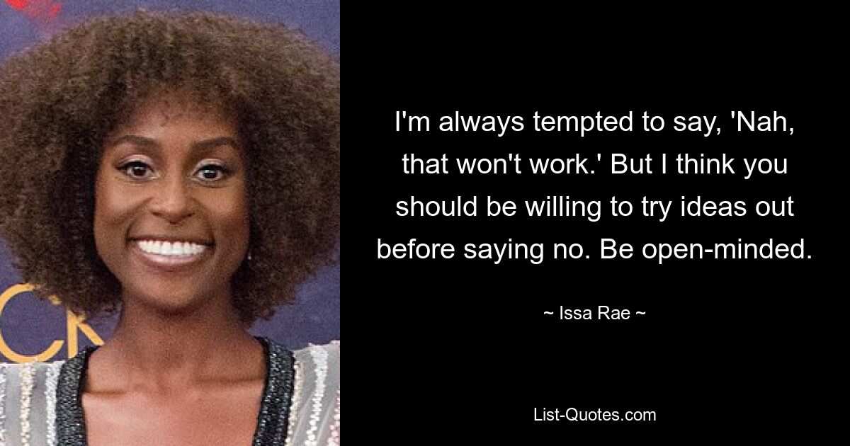 I'm always tempted to say, 'Nah, that won't work.' But I think you should be willing to try ideas out before saying no. Be open-minded. — © Issa Rae