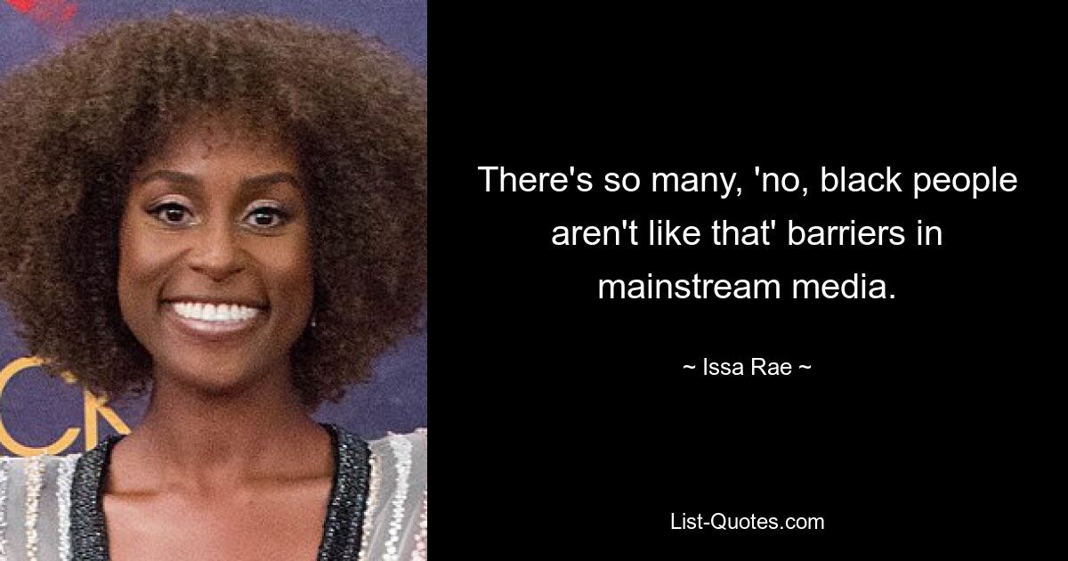 There's so many, 'no, black people aren't like that' barriers in mainstream media. — © Issa Rae