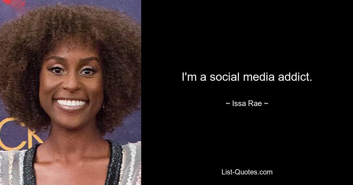 I'm a social media addict. — © Issa Rae