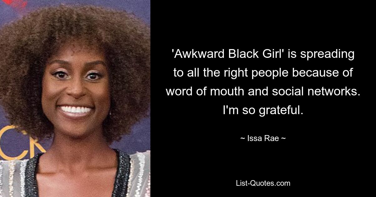 'Awkward Black Girl' is spreading to all the right people because of word of mouth and social networks. I'm so grateful. — © Issa Rae