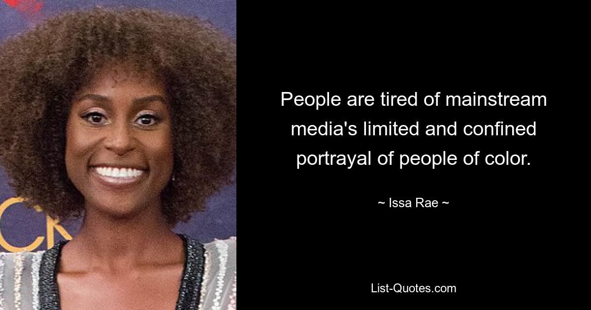 People are tired of mainstream media's limited and confined portrayal of people of color. — © Issa Rae