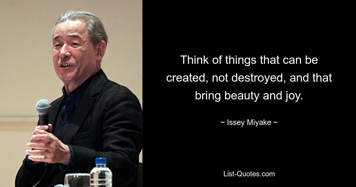 Think of things that can be created, not destroyed, and that bring beauty and joy. — © Issey Miyake