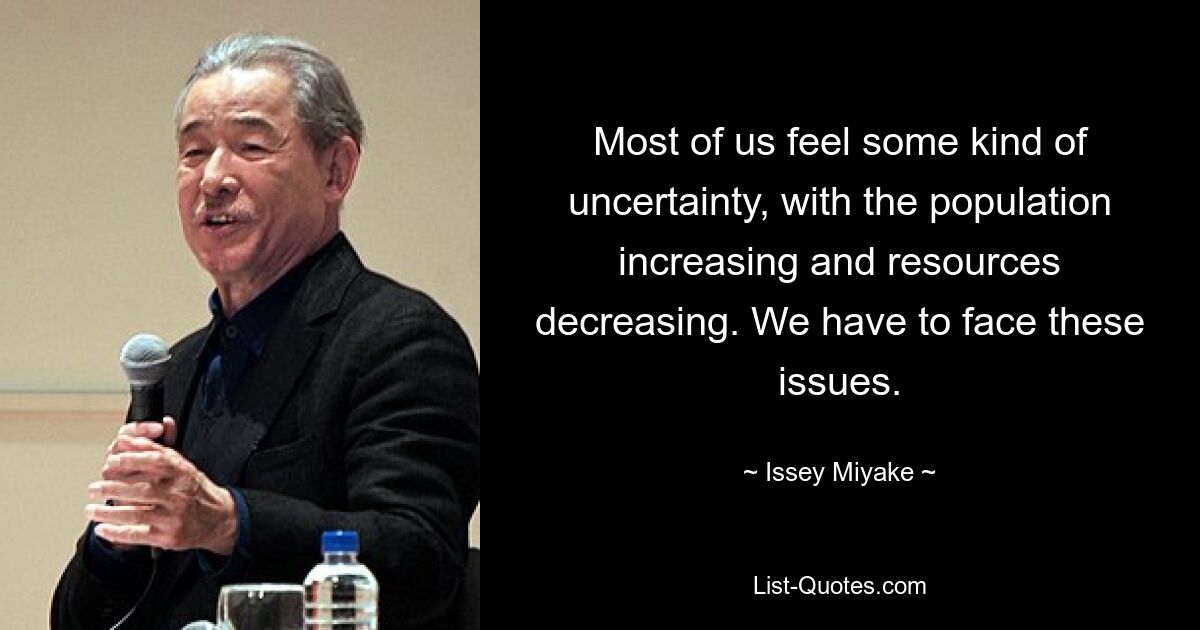 Most of us feel some kind of uncertainty, with the population increasing and resources decreasing. We have to face these issues. — © Issey Miyake