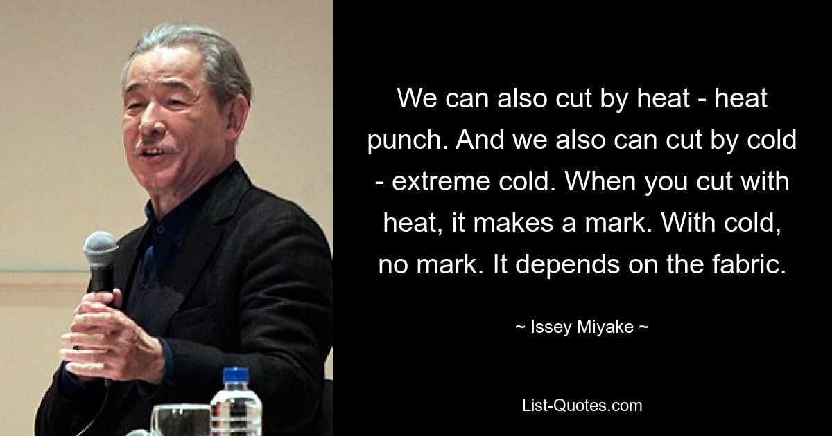 We can also cut by heat - heat punch. And we also can cut by cold - extreme cold. When you cut with heat, it makes a mark. With cold, no mark. It depends on the fabric. — © Issey Miyake