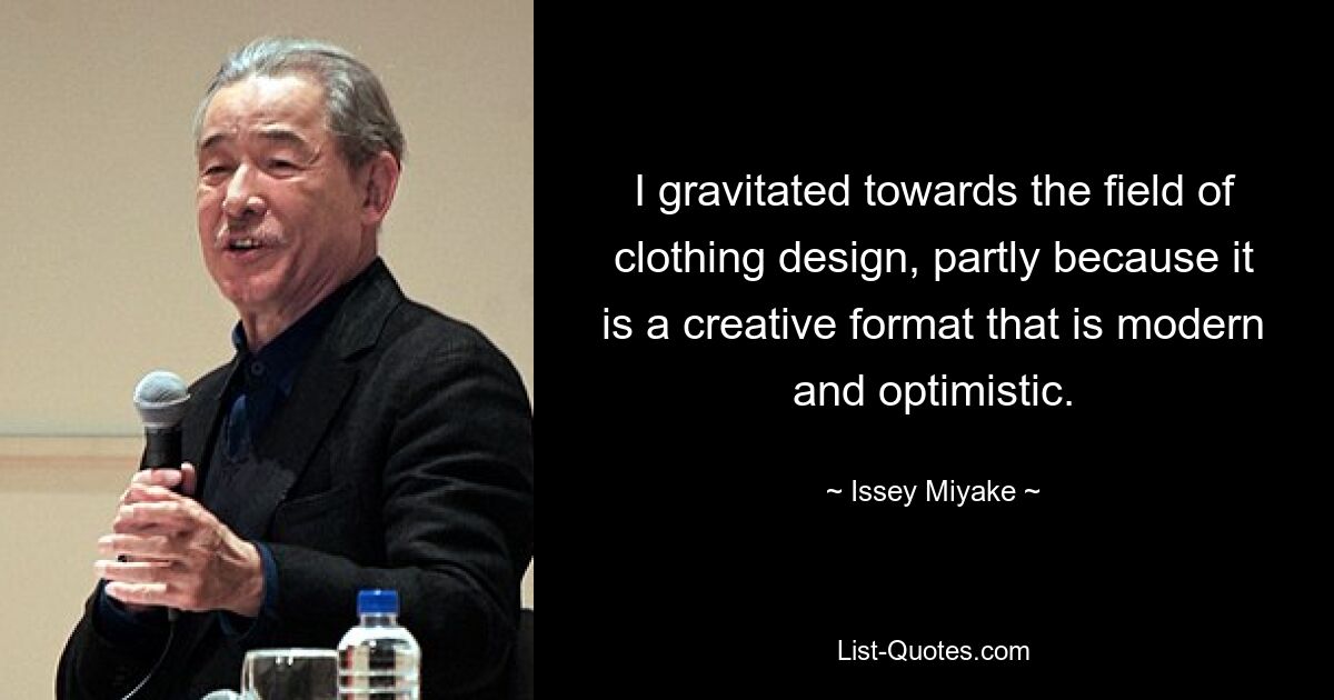 I gravitated towards the field of clothing design, partly because it is a creative format that is modern and optimistic. — © Issey Miyake