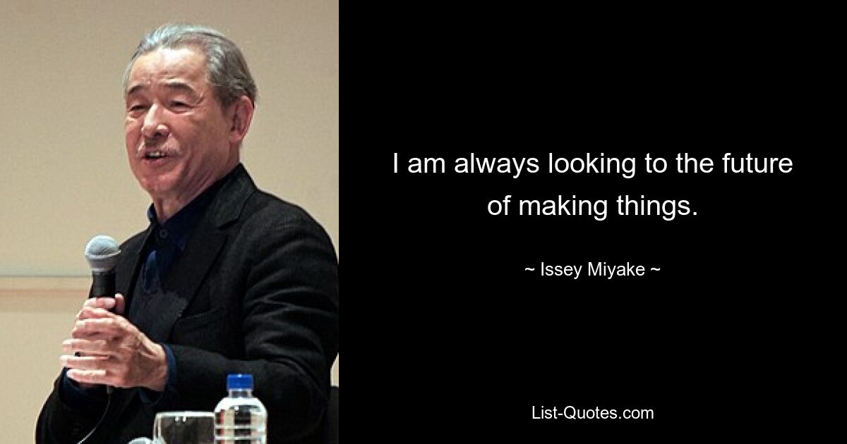 I am always looking to the future of making things. — © Issey Miyake