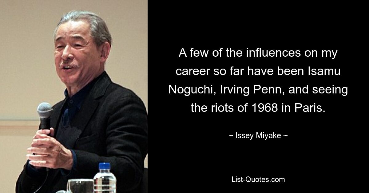 A few of the influences on my career so far have been Isamu Noguchi, Irving Penn, and seeing the riots of 1968 in Paris. — © Issey Miyake