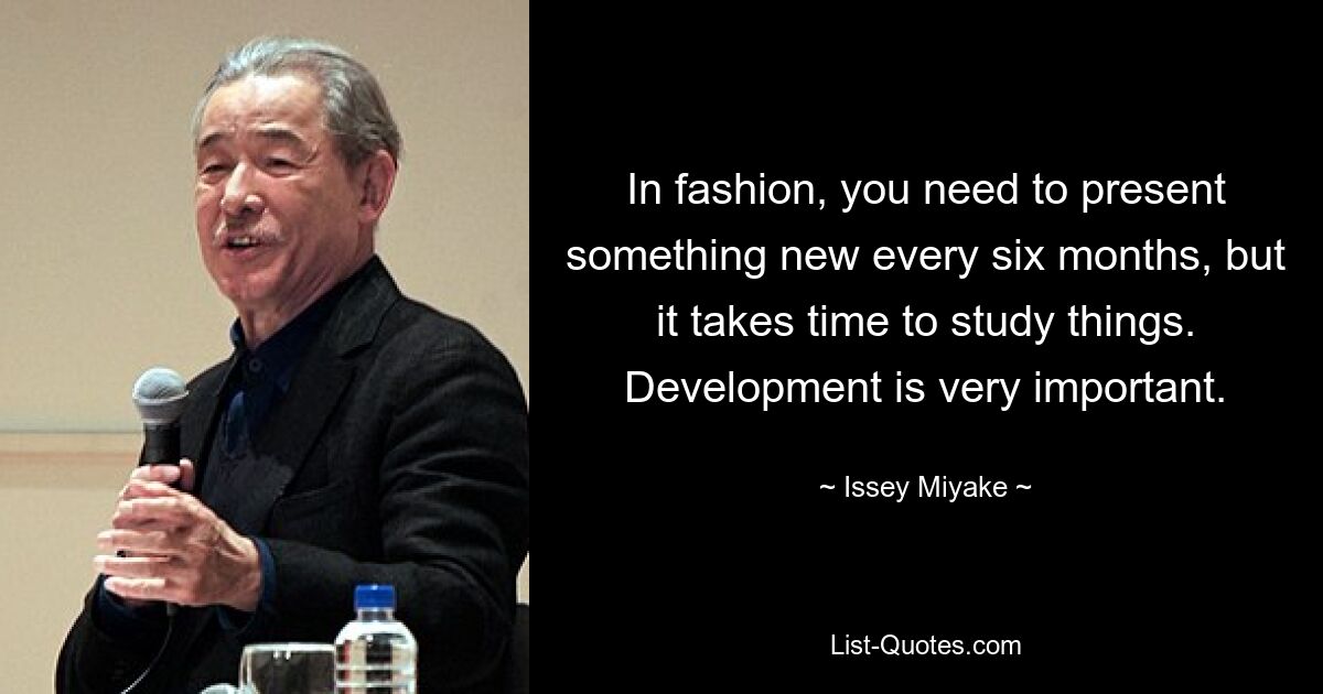 In fashion, you need to present something new every six months, but it takes time to study things. Development is very important. — © Issey Miyake