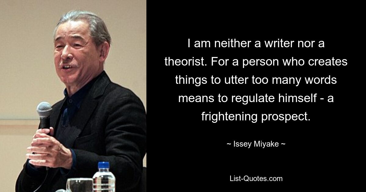 Ich bin weder Schriftsteller noch Theoretiker. Für einen Menschen, der Dinge erschafft, bedeutet das Aussprechen zu vieler Worte, sich selbst zu regulieren – eine beängstigende Aussicht. — © Issey Miyake