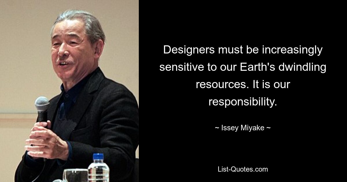 Designers must be increasingly sensitive to our Earth's dwindling resources. It is our responsibility. — © Issey Miyake