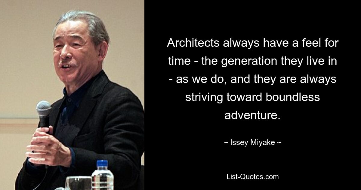 Architects always have a feel for time - the generation they live in - as we do, and they are always striving toward boundless adventure. — © Issey Miyake