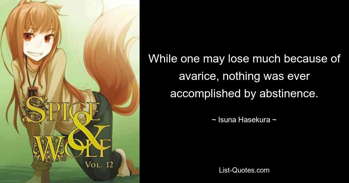 While one may lose much because of avarice, nothing was ever accomplished by abstinence. — © Isuna Hasekura