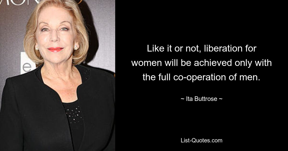 Like it or not, liberation for women will be achieved only with the full co-operation of men. — © Ita Buttrose